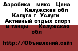 Аэробика - микс › Цена ­ 250-200 - Калужская обл., Калуга г. Услуги » Активный отдых,спорт и танцы   . Калужская обл.